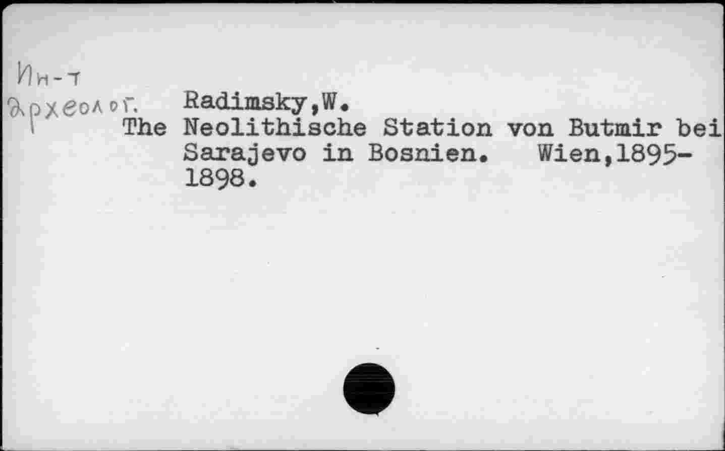 ﻿Ин-7
Археолог. Radimsky,W.
The Neolithische Station von Butmir bei Sarajevo in Bosnien. Wien,1895-1898.